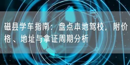 磁县学车指南:盘点本地驾校,附价格、地址与拿证周期分析 磁县学车指南:盘点本地驾校,附价格、地址与拿证周期分析