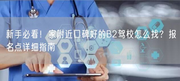 新手必看！家附近口碑好的B2驾校怎么找？报名点详细指南