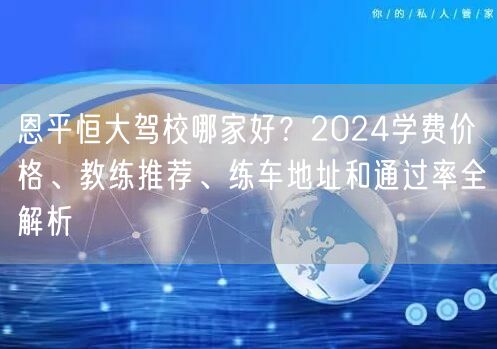 恩平恒大驾校哪家好?2024学费价格、教练推荐、练车地址和通过率全解析 恩平恒大驾校哪家好?2024学费价格、教练推荐、练车地址和通过率全解析
