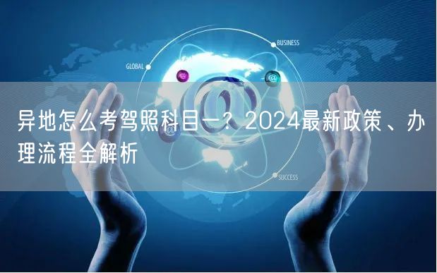 异地怎么考驾照科目一？2024最新政策、办理流程全解析