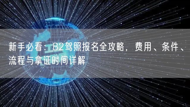 新手必看:B2驾照报名全攻略,费用、条件、流程与拿证时间详解 新手必看:B2驾照报名全攻略,费用、条件、流程与拿证时间详解