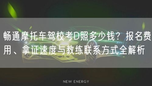 畅通摩托车驾校考D照多少钱?报名费用、拿证速度与教练联系方式全解析 畅通摩托车驾校考D照多少钱?报名费用、拿证速度与教练联系方式全解析