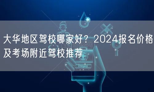 大华地区驾校哪家好?2024报名价格及考场附近驾校推荐 大华地区驾校哪家好?2024报名价格及考场附近驾校推荐