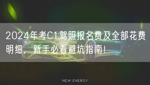 2024年考C1驾照报名费及全部花费明细，新手必看避坑指南！