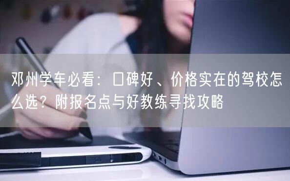 邓州学车必看：口碑好、价格实在的驾校怎么选？附报名点与好教练寻找攻略