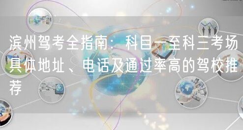 滨州驾考全指南：科目一至科三考场具体地址、电话及通过率高的驾校推荐