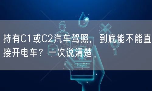 持有C1或C2汽车驾照,到底能不能直接开电车?一次说清楚 持有C1或C2汽车驾照,到底能不能直接开电车?一次说清楚