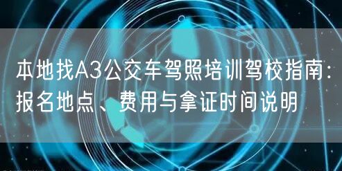本地找A3公交车驾照培训驾校指南:报名地点、费用与拿证时间说明 本地找A3公交车驾照培训驾校指南:报名地点、费用与拿证时间说明