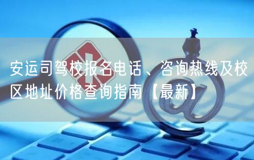 安运司驾校报名电话、咨询热线及校区地址价格查询指南【最新】 安运司驾校报名电话、咨询热线及校区地址价格查询指南【最新】