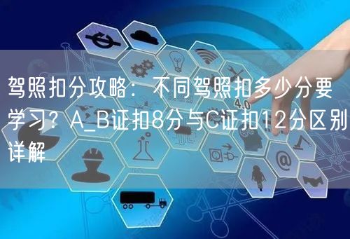驾照扣分攻略：不同驾照扣多少分要学习？A_B证扣8分与C证扣12分区别详解