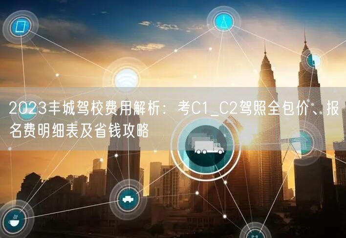 2023丰城驾校费用解析：考C1_C2驾照全包价、报名费明细表及省钱攻略
