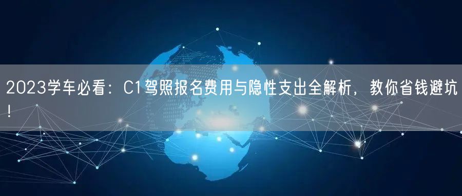 2023学车必看：C1驾照报名费用与隐性支出全解析，教你省钱避坑！