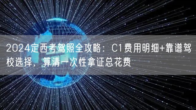 2024定西考驾照全攻略:C1费用明细+靠谱驾校选择,算清一次性拿证总花费