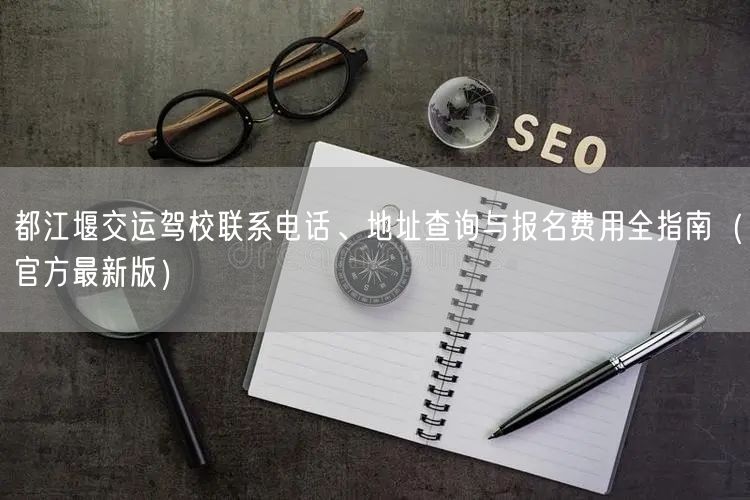 都江堰交运驾校联系电话、地址查询与报名费用全指南（官方最新版）
