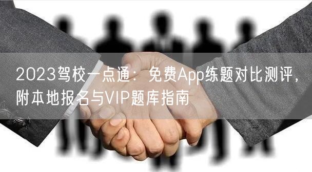 2023驾校一点通:免费App练题对比测评,附本地报名与VIP题库指南 2023驾校一点通:免费App练题对比测评,附本地报名与VIP题库指南
