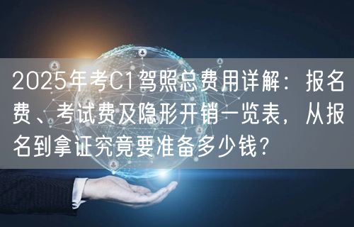 2025年考C1驾照总费用详解：报名费、考试费及隐形开销一览表，从报名到拿证究竟要准备多少钱？