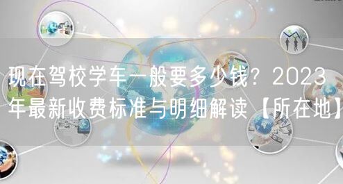现在驾校学车一般要多少钱?2023年最新收费标准与明细解读【所在地】 现在驾校学车一般要多少钱?2023年最新收费标准与明细解读【所在地】