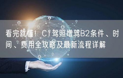看完就懂！C1驾照增驾B2条件、时间、费用全攻略及最新流程详解