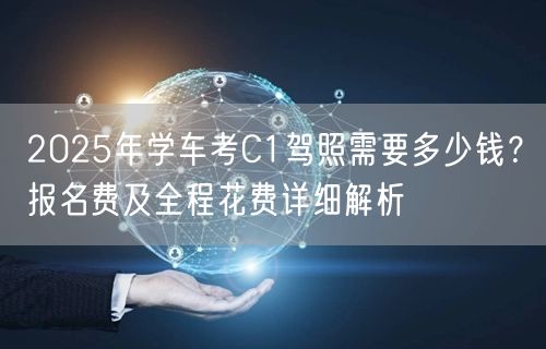2025年学车考C1驾照需要多少钱？报名费及全程花费详细解析