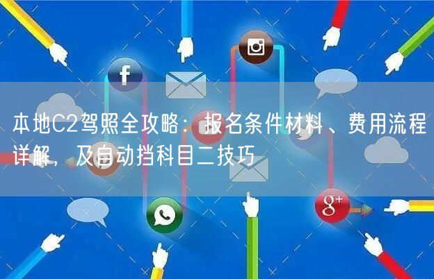 本地C2驾照全攻略：报名条件材料、费用流程详解，及自动挡科目二技巧
