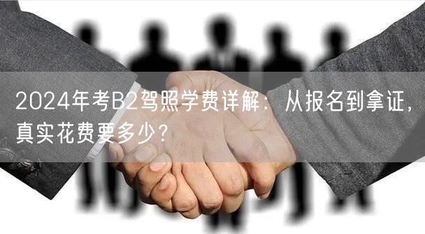 2024年考B2驾照学费详解:从报名到拿证,真实花费要多少?