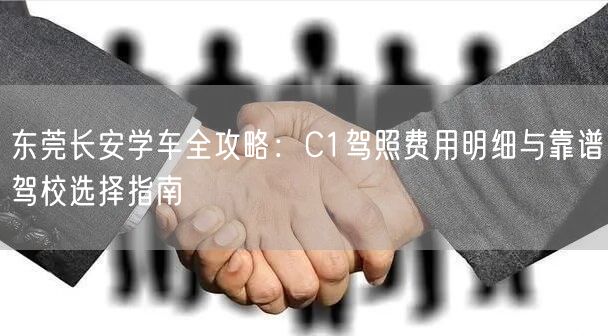 东莞长安学车全攻略：C1驾照费用明细与靠谱驾校选择指南