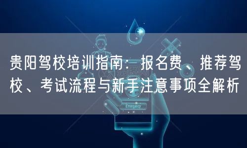 贵阳驾校培训指南：报名费、推荐驾校、考试流程与新手注意事项全解析