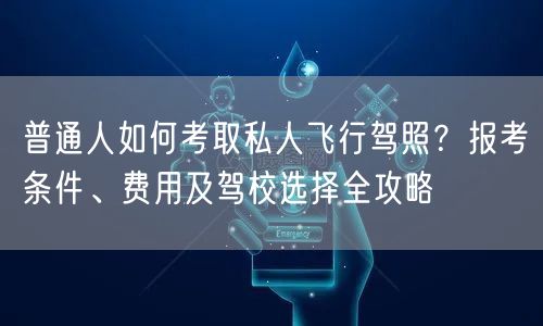 普通人如何考取私人飞行驾照?报考条件、费用及驾校选择全攻略 普通人如何考取私人飞行驾照?报考条件、费用及驾校选择全攻略