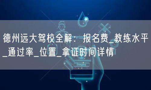 德州远大驾校全解：报名费_教练水平_通过率_位置_拿证时间详情