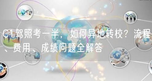 C1驾照考一半,如何异地转校?流程、费用、成绩问题全解答