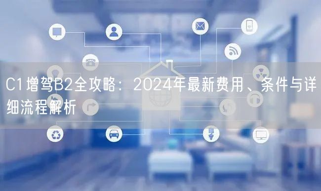 C1增驾B2全攻略：2024年最新费用、条件与详细流程解析