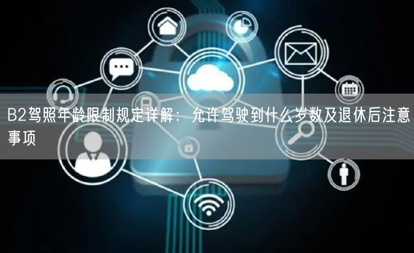 B2驾照年龄限制规定详解:允许驾驶到什么岁数及退休后注意事项 B2驾照年龄限制规定详解:允许驾驶到什么岁数及退休后注意事项