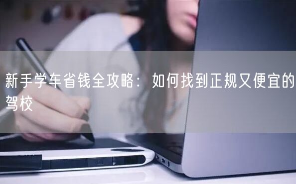 新手学车省钱全攻略：如何找到正规又便宜的驾校