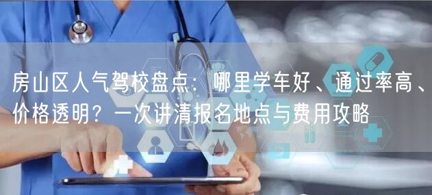 房山区人气驾校盘点:哪里学车好、通过率高、价格透明?一次讲清报名地点与费用攻略 房山区人气驾校盘点:哪里学车好、通过率高、价格透明?一次讲清报名地点与费用攻略