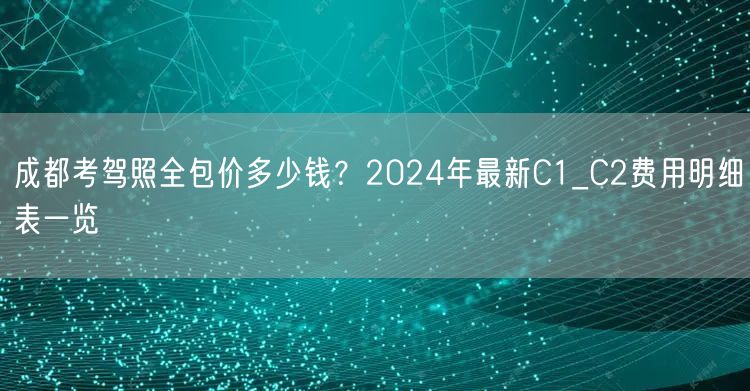 成都考驾照全包价多少钱？2024年最新C1_C2费用明细表一览