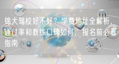 锦大驾校好不好？学费地址全解析，通过率和教练口碑如何，报名前必看指南