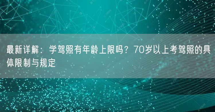 最新详解：学驾照有年龄上限吗？70岁以上考驾照的具体限制与规定
