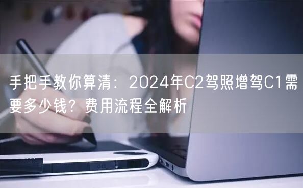 手把手教你算清：2024年C2驾照增驾C1需要多少钱？费用流程全解析