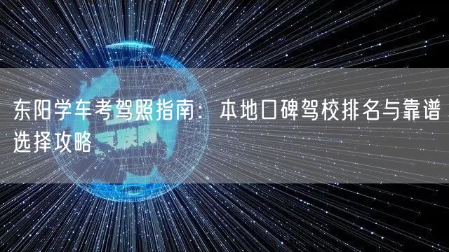 东阳学车考驾照指南:本地口碑驾校排名与靠谱选择攻略