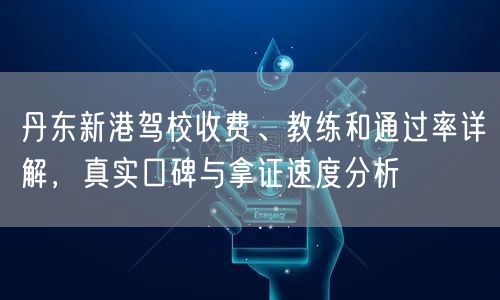 丹东新港驾校收费、教练和通过率详解，真实口碑与拿证速度分析