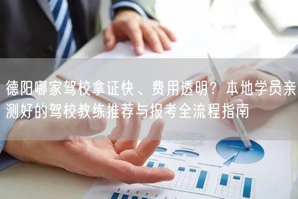 德阳哪家驾校拿证快、费用透明?本地学员亲测好的驾校教练推荐与报考全流程指南 德阳哪家驾校拿证快、费用透明?本地学员亲测好的驾校教练推荐与报考全流程指南