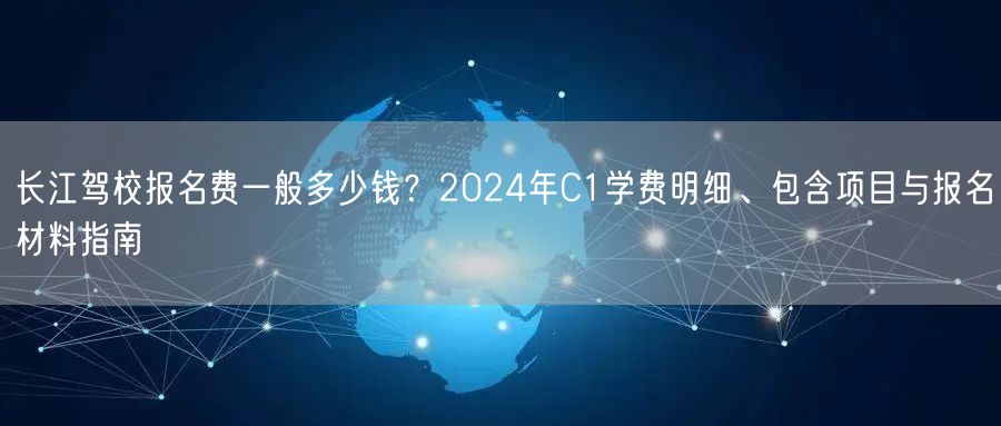 长江驾校报名费一般多少钱?2024年C1学费明细、包含项目与报名材料指南 长江驾校报名费一般多少钱?2024年C1学费明细、包含项目与报名材料指南