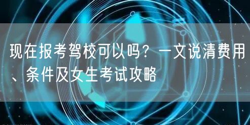 现在报考驾校可以吗?一文说清费用、条件及女生考试攻略 现在报考驾校可以吗?一文说清费用、条件及女生考试攻略