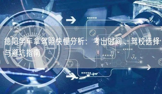 德阳学车拿驾照快慢分析:考出时间、驾校选择与避坑指南
