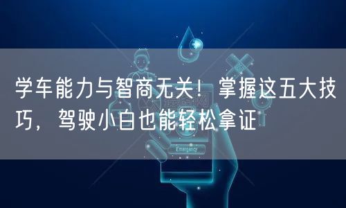 学车能力与智商无关！掌握这五大技巧，驾驶小白也能轻松拿证