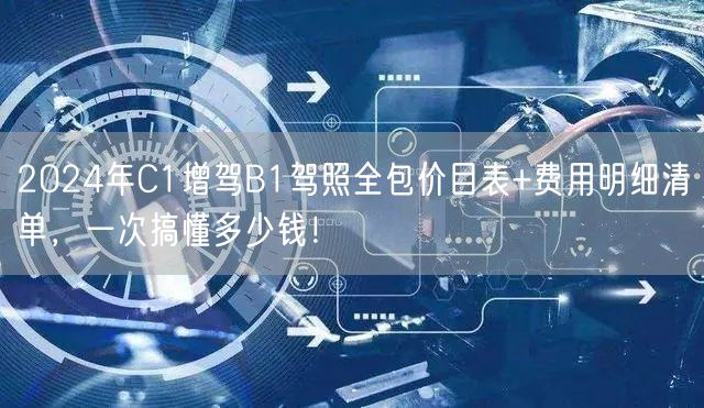 2024年C1增驾B1驾照全包价目表+费用明细清单,一次搞懂多少钱! 2024年C1增驾B1驾照全包价目表+费用明细清单,一次搞懂多少钱!
