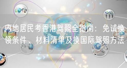 内地居民考香港驾照全指南：免试换领条件、材料清单及换国际驾照方法