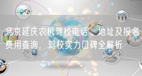 北京延庆农机驾校电话、地址及报名费用查询,驾校实力口碑全解析 北京延庆农机驾校电话、地址及报名费用查询,驾校实力口碑全解析