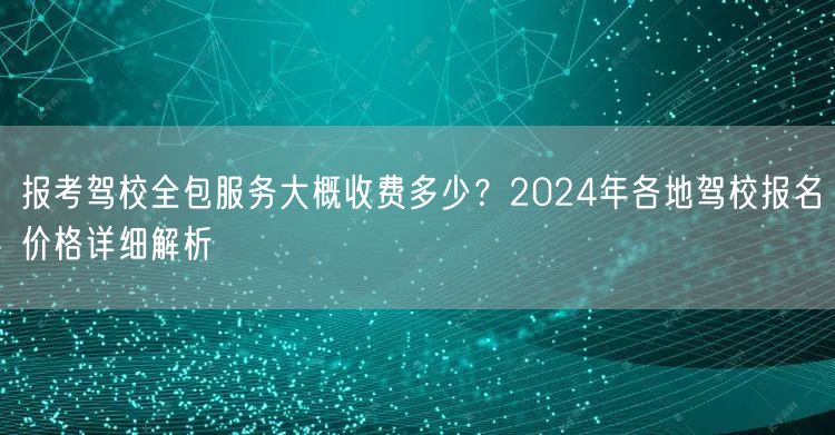 报考驾校全包服务大概收费多少?2024年各地驾校报名价格详细解析 报考驾校全包服务大概收费多少?2024年各地驾校报名价格详细解析