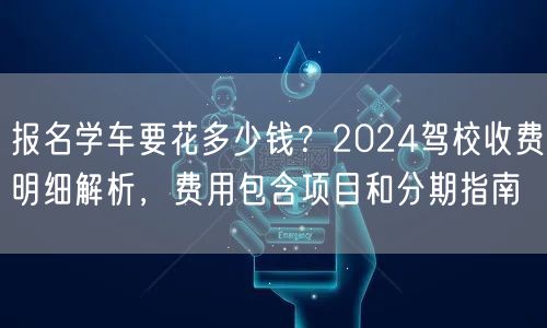 报名学车要花多少钱?2024驾校收费明细解析,费用包含项目和分期指南 报名学车要花多少钱?2024驾校收费明细解析,费用包含项目和分期指南